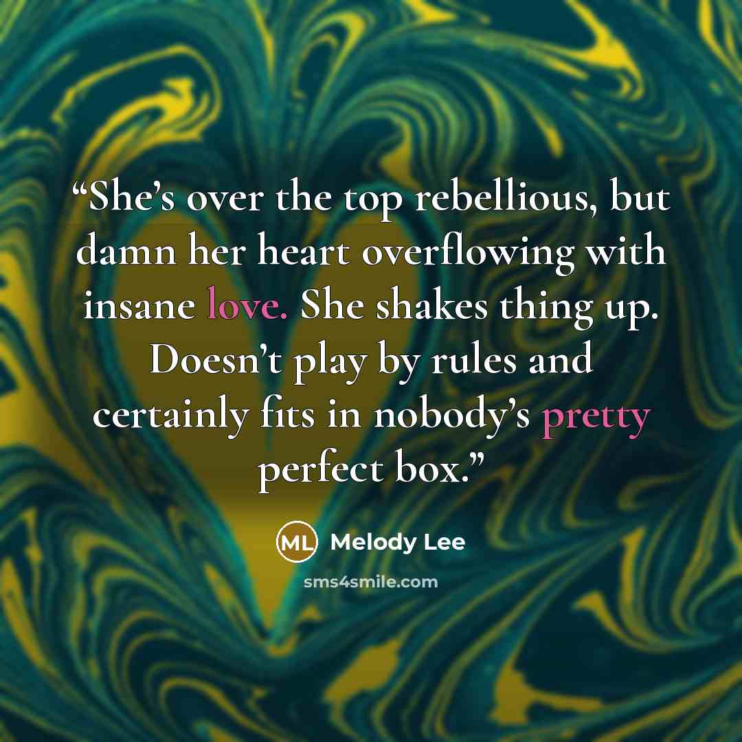 “She’s over the top rebellious, but damn her heart overflowing with insane love. She shakes thing up. Doesn’t play by rules and certainly fits in nobody’s pretty perfect box.” quote by Melody Lee