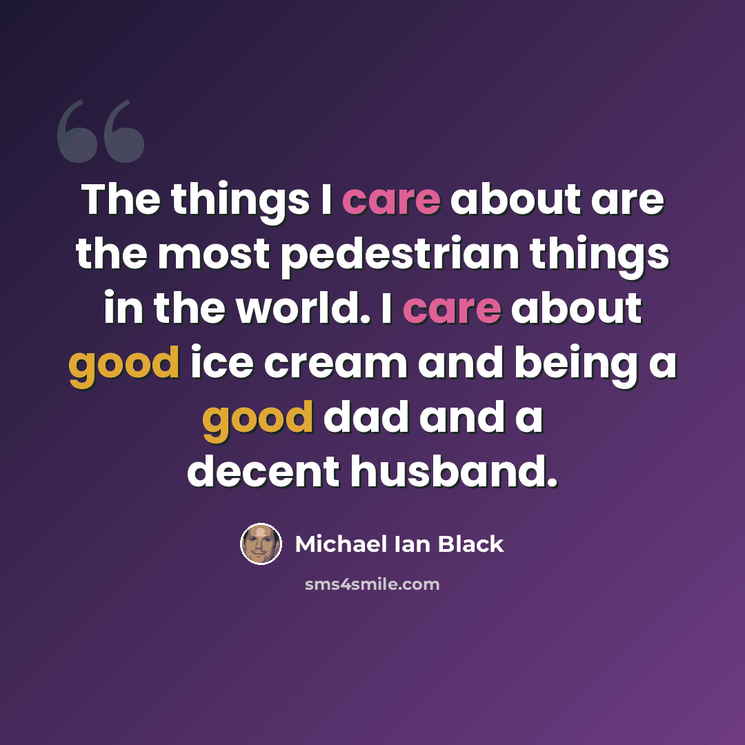 “The things I care about are the most pedestrian things in the world. I care about good ice cream and being a good dad and a decent husband.” quote by Michael Ian Black