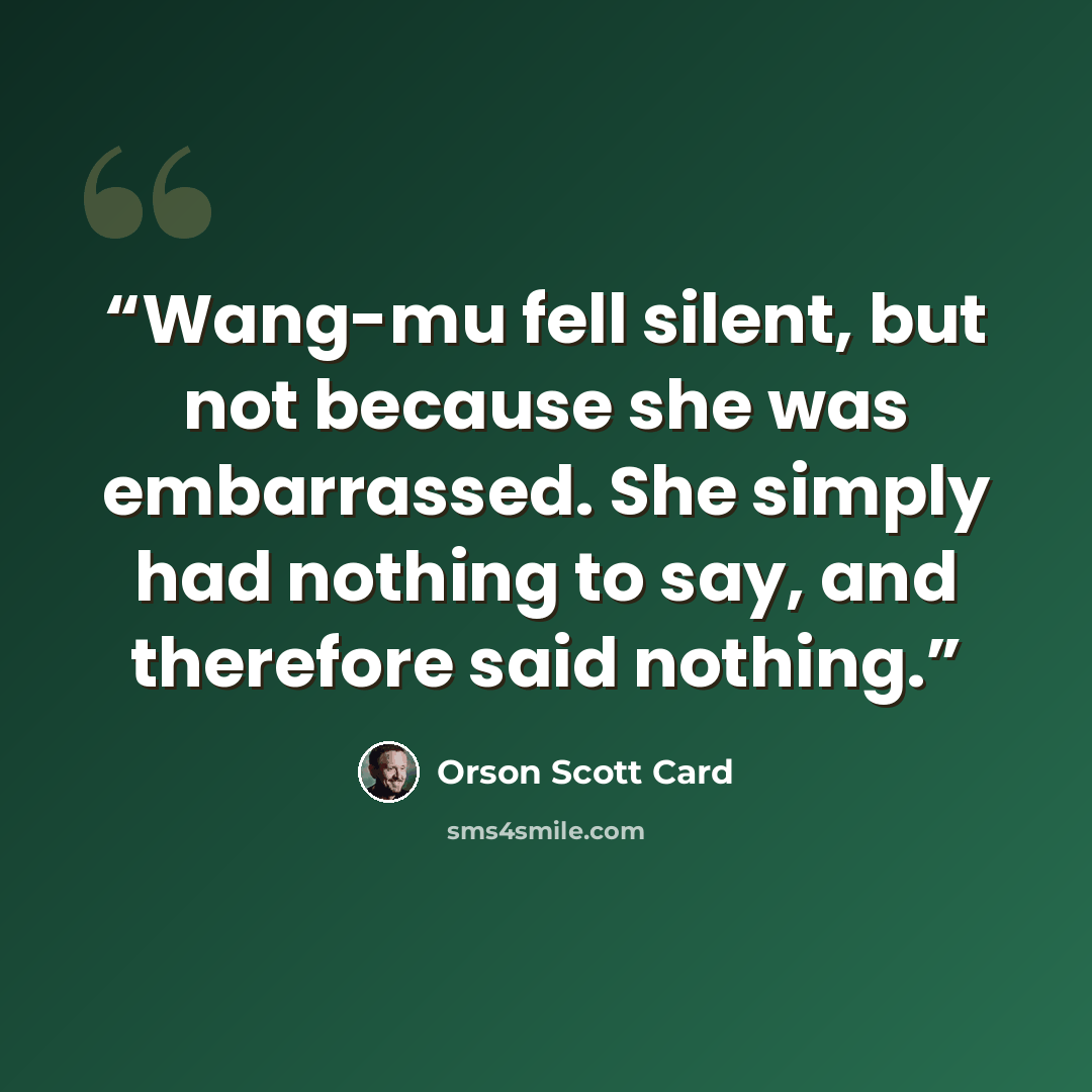 “Wang-mu fell silent, but not because she was embarrassed. She simply had nothing to say, and therefore said nothing.” quote by Orson Scott Card