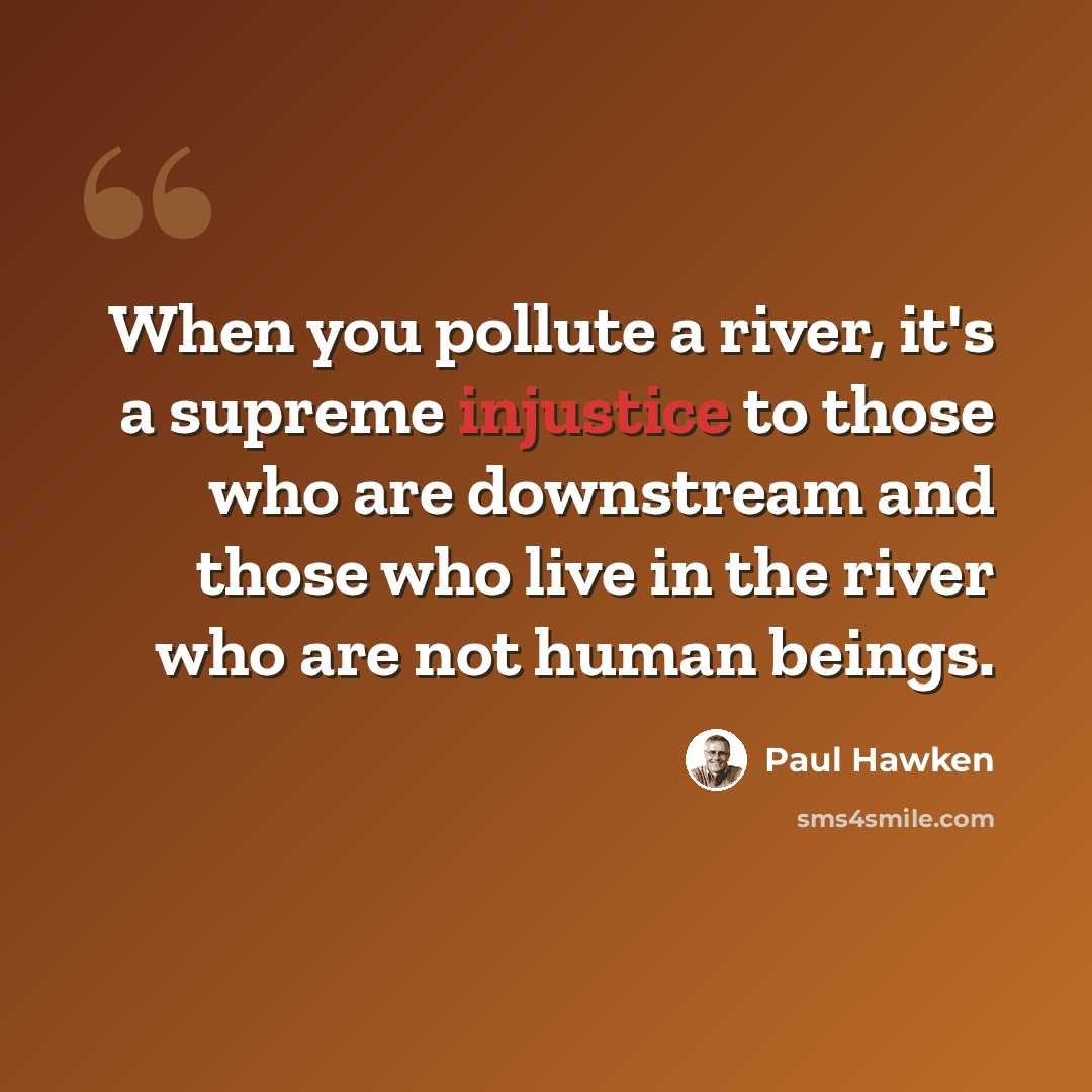 “When you pollute a river, it's a supreme injustice to those who are downstream and those who live in the river who are not human beings.” quote by Paul Hawken