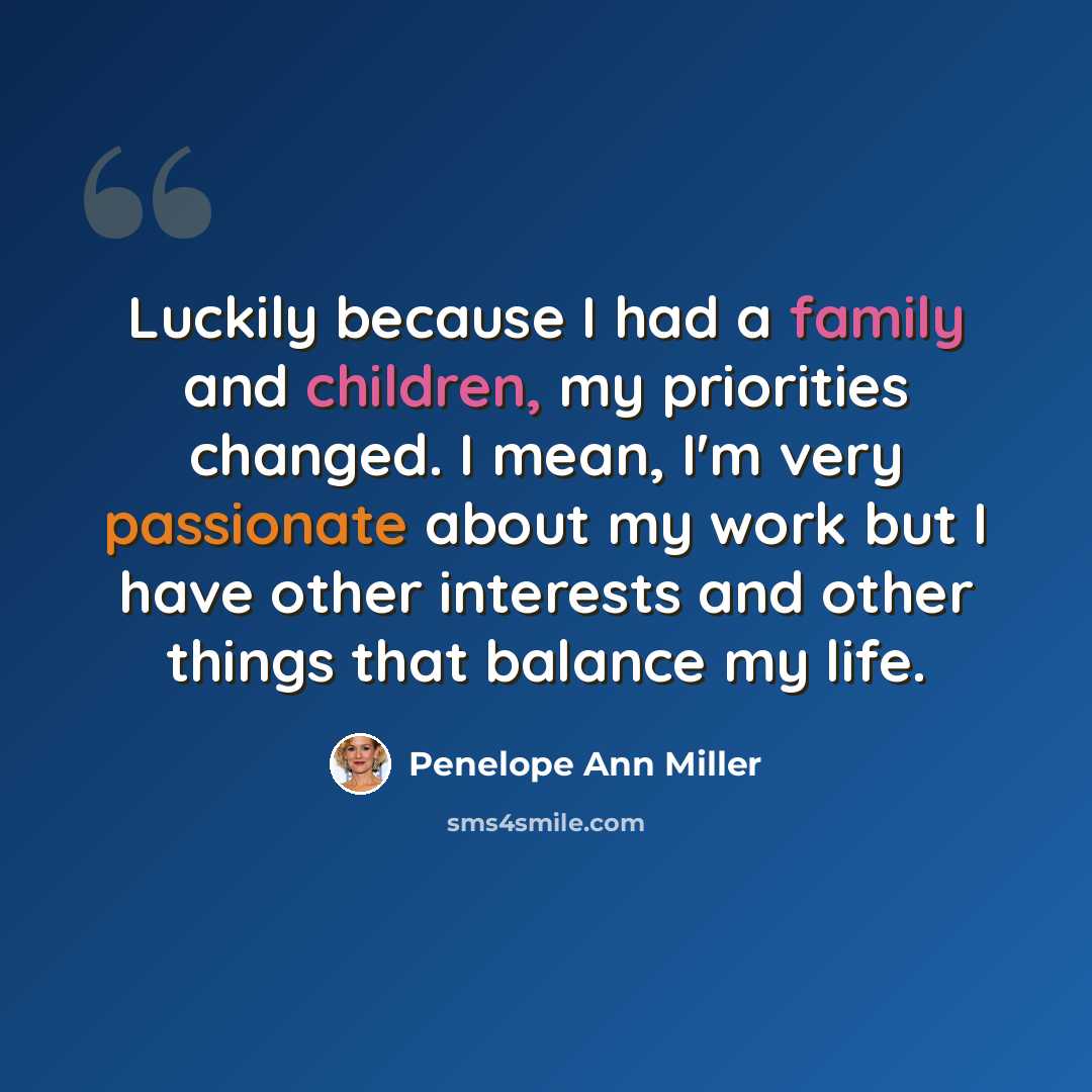 “Luckily because I had a family and children, my priorities changed. I mean, I'm very passionate about my work but I have other interests and other things that balance my life.” quote by Penelope Ann Miller