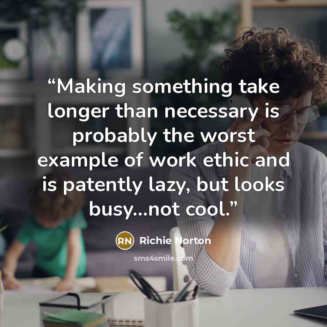 “Making something take longer than necessary is probably the worst example of work ethic and is patently lazy, but looks busy...not cool.” quote by Richie Norton