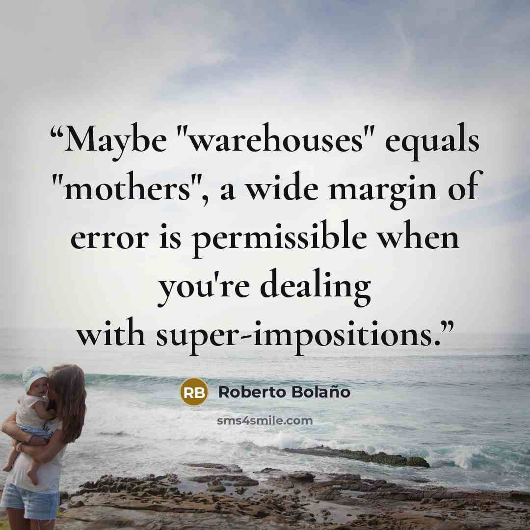 “Maybe "warehouses" equals "mothers", a wide margin of error is permissible when you're dealing with super-impositions.” quote by Roberto Bolaño