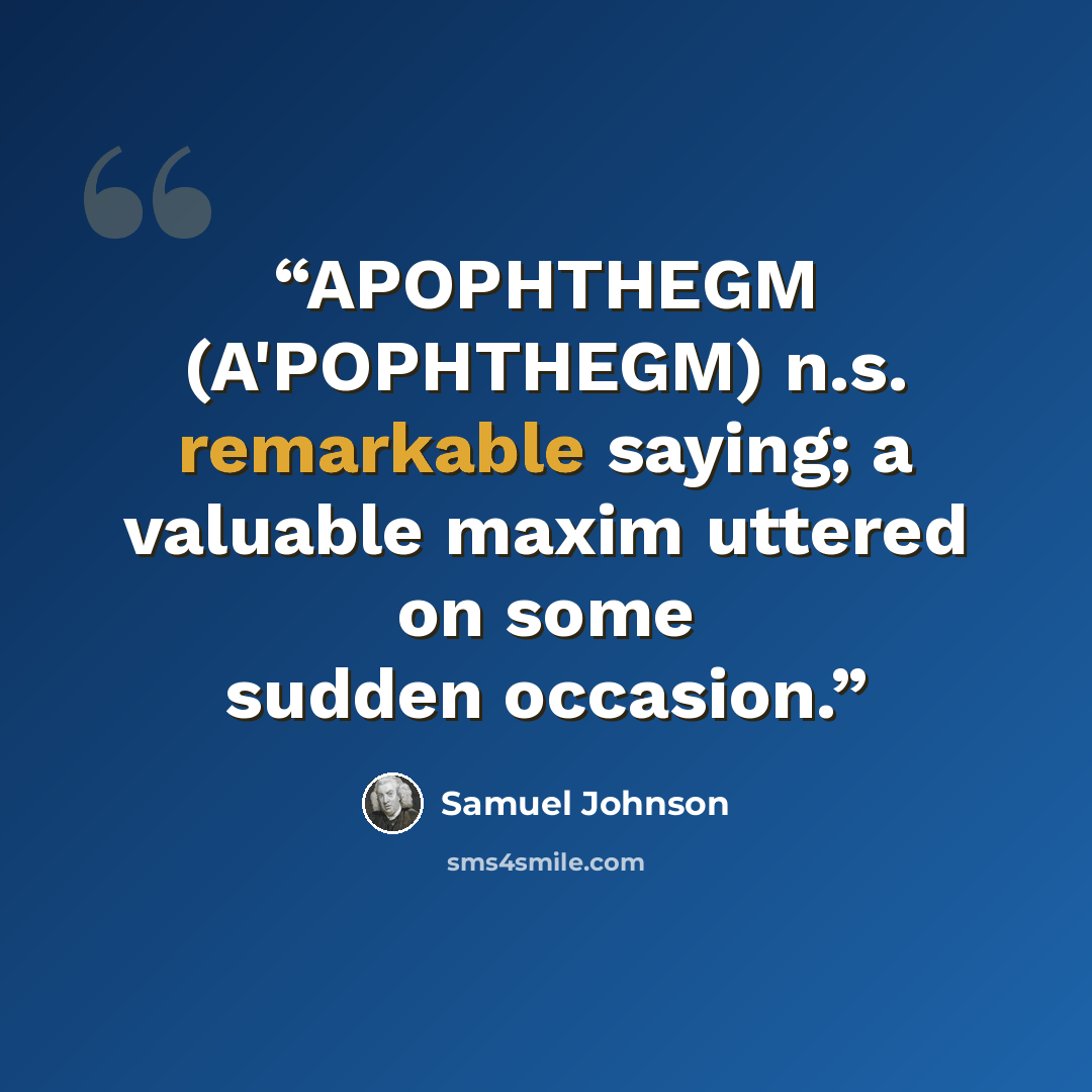 “APOPHTHEGM (A'POPHTHEGM) n.s. remarkable saying; a valuable maxim uttered on some sudden occasion.” quote by Samuel Johnson