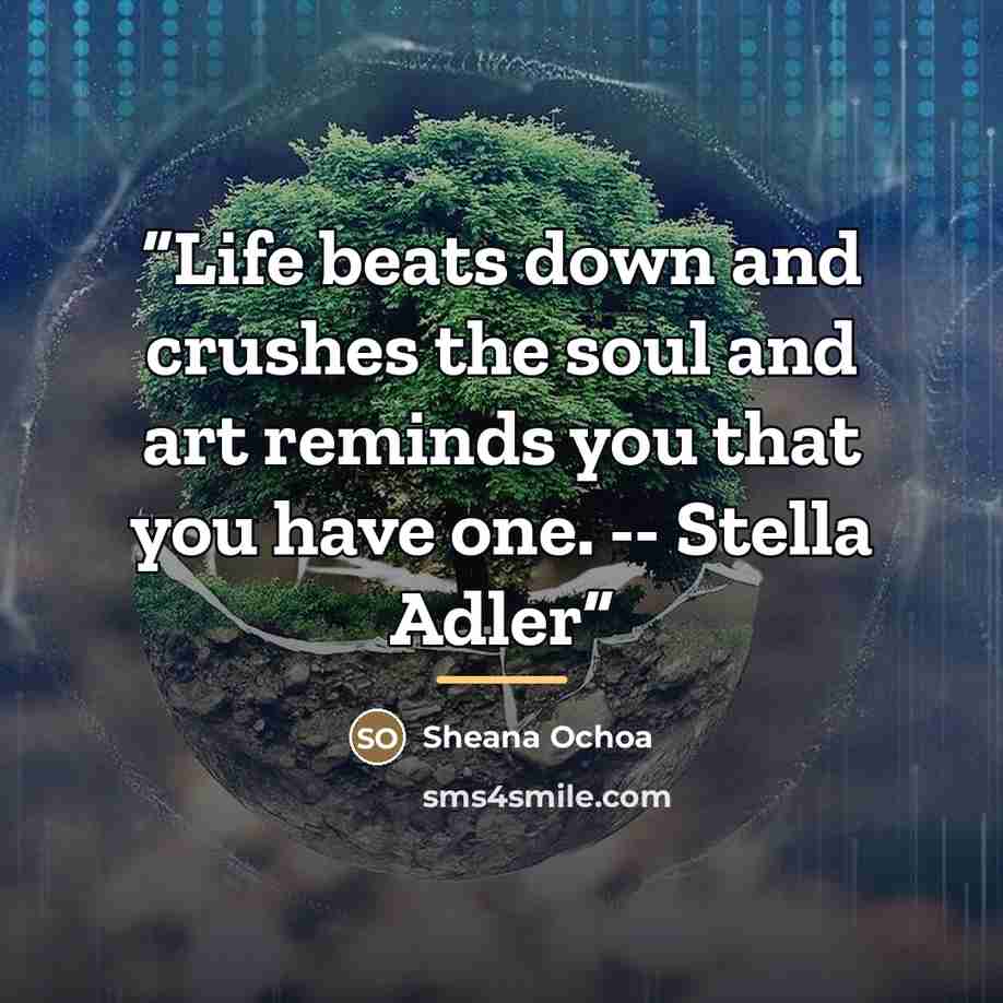 “Life beats down and crushes the soul and art reminds you that you have one. -- Stella Adler” quote by Sheana Ochoa