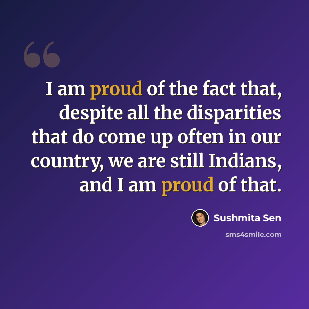 “I am proud of the fact that, despite all the disparities that do come up often in our country, we are still Indians, and I am proud of that.” quote by Sushmita Sen