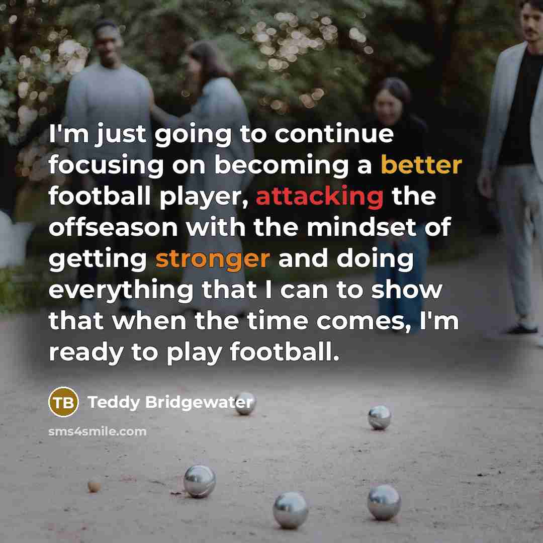 “I'm just going to continue focusing on becoming a better football player, attacking the offseason with the mindset of getting stronger and doing everything that I can to show that when the time comes, I'm ready to play football.” quote by Teddy Bridgewater