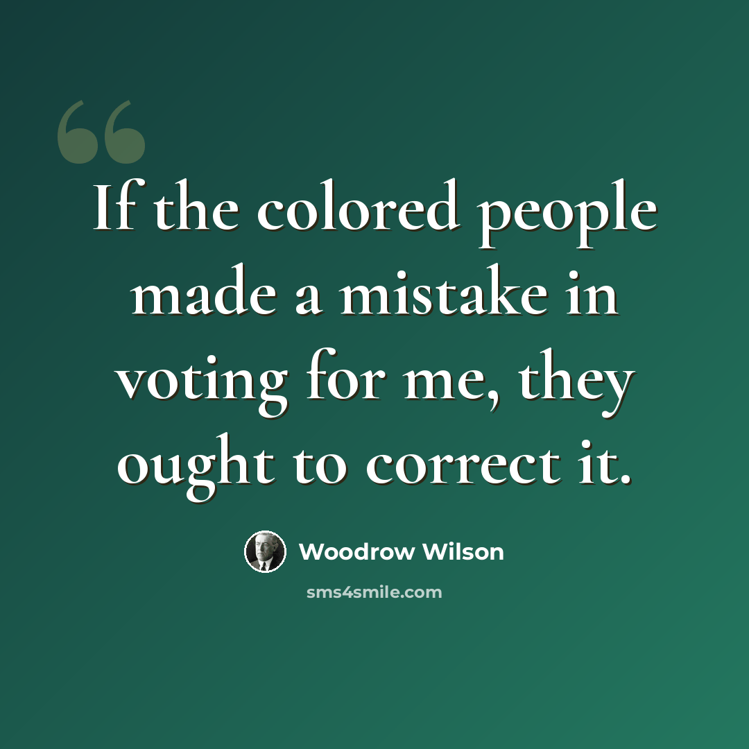 “If the colored people made a mistake in voting for me, they ought to correct it.” quote by Woodrow Wilson