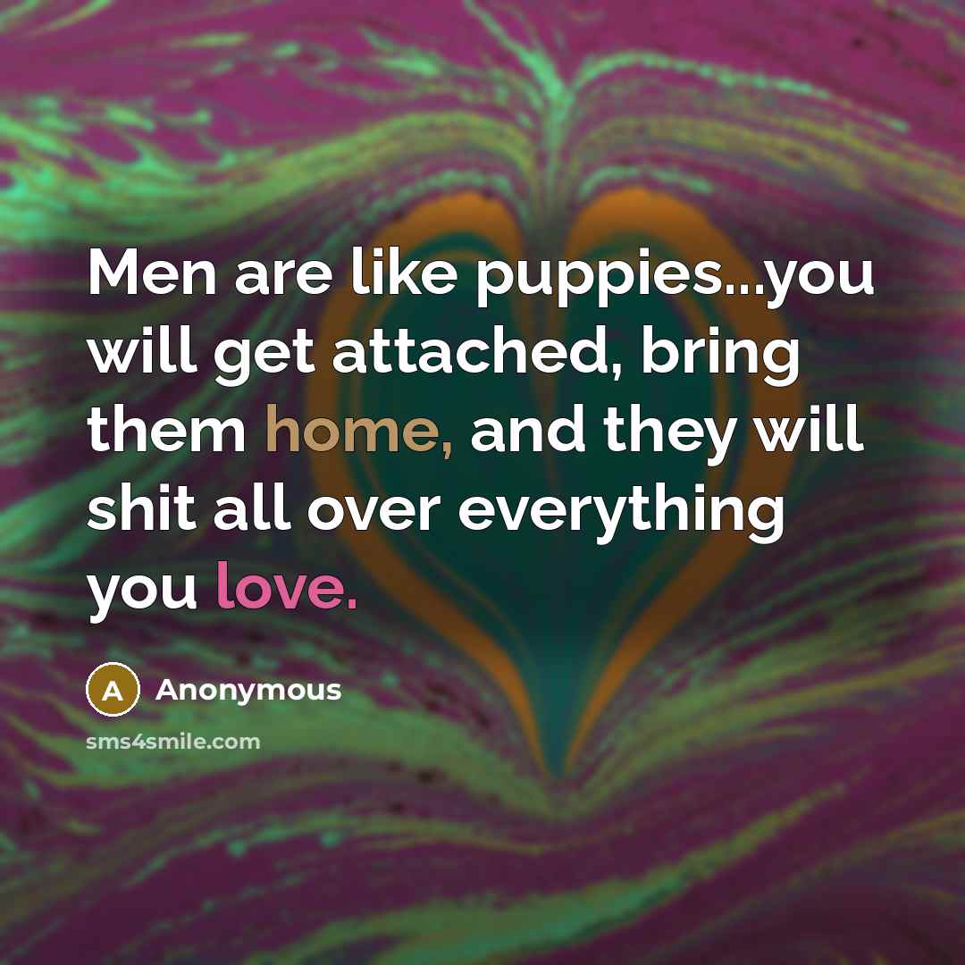 “Men are like puppies...you will get attached, bring them home, and they will shit all over everything you love.” quote by Anonymous