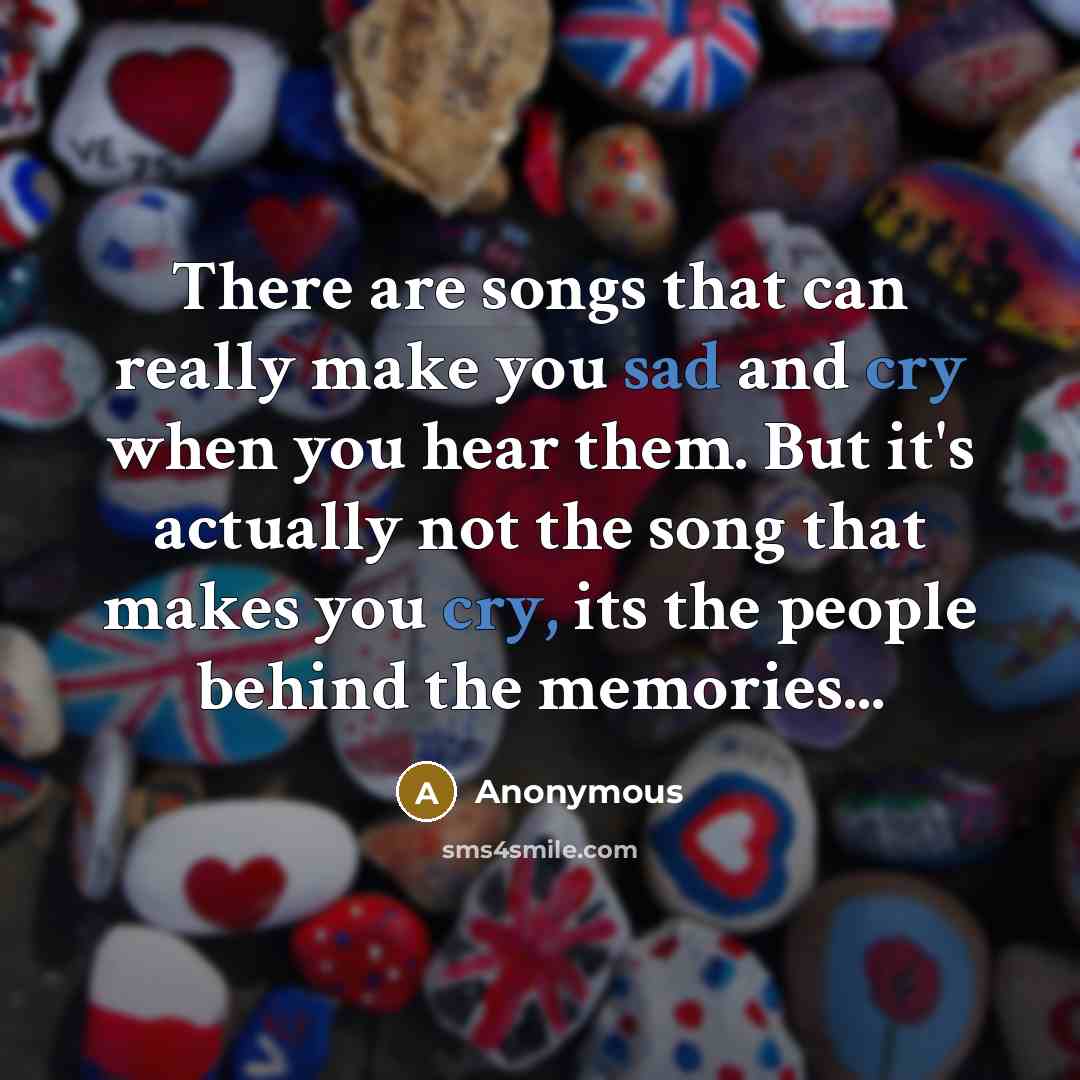 “There are songs that can really make you sad and cry when you hear them. But it's actually not the song that makes you cry, its the people behind the memories...” quote by Anonymous