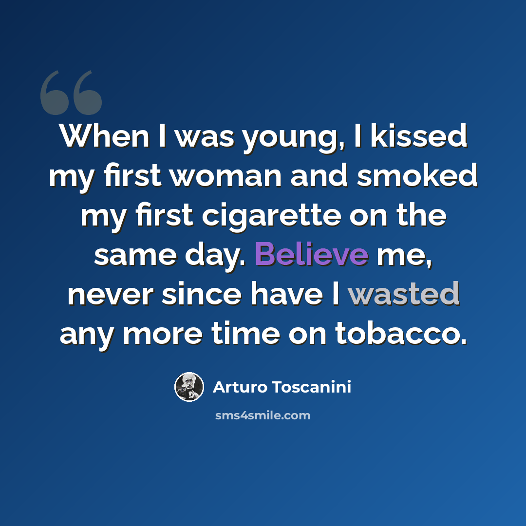“When I was young, I kissed my first woman and smoked my first cigarette on the same day. Believe me, never since have I wasted any more time on tobacco.” quote by Arturo Toscanini