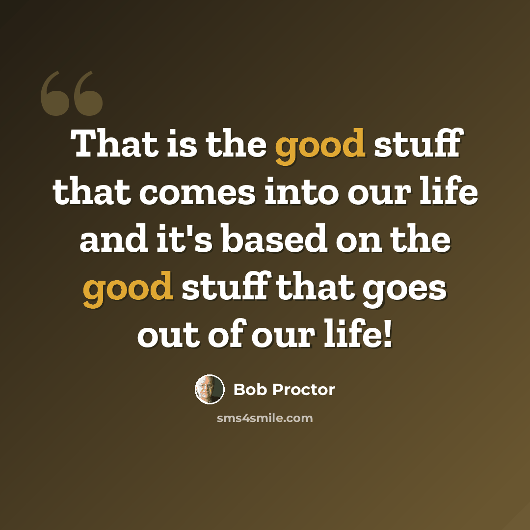 “That is the good stuff that comes into our life and it's based on the good stuff that goes out of our life!” quote by Bob Proctor