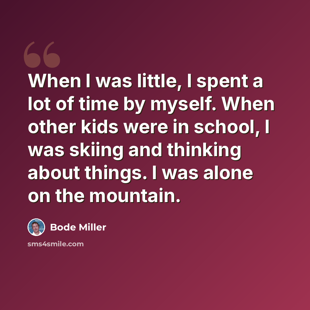 “When I was little, I spent a lot of time by myself. When other kids were in school, I was skiing and thinking about things. I was alone on the mountain.” quote by Bode Miller
