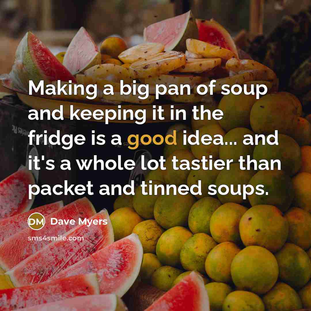 “Making a big pan of soup and keeping it in the fridge is a good idea... and it's a whole lot tastier than packet and tinned soups.” quote by Dave Myers