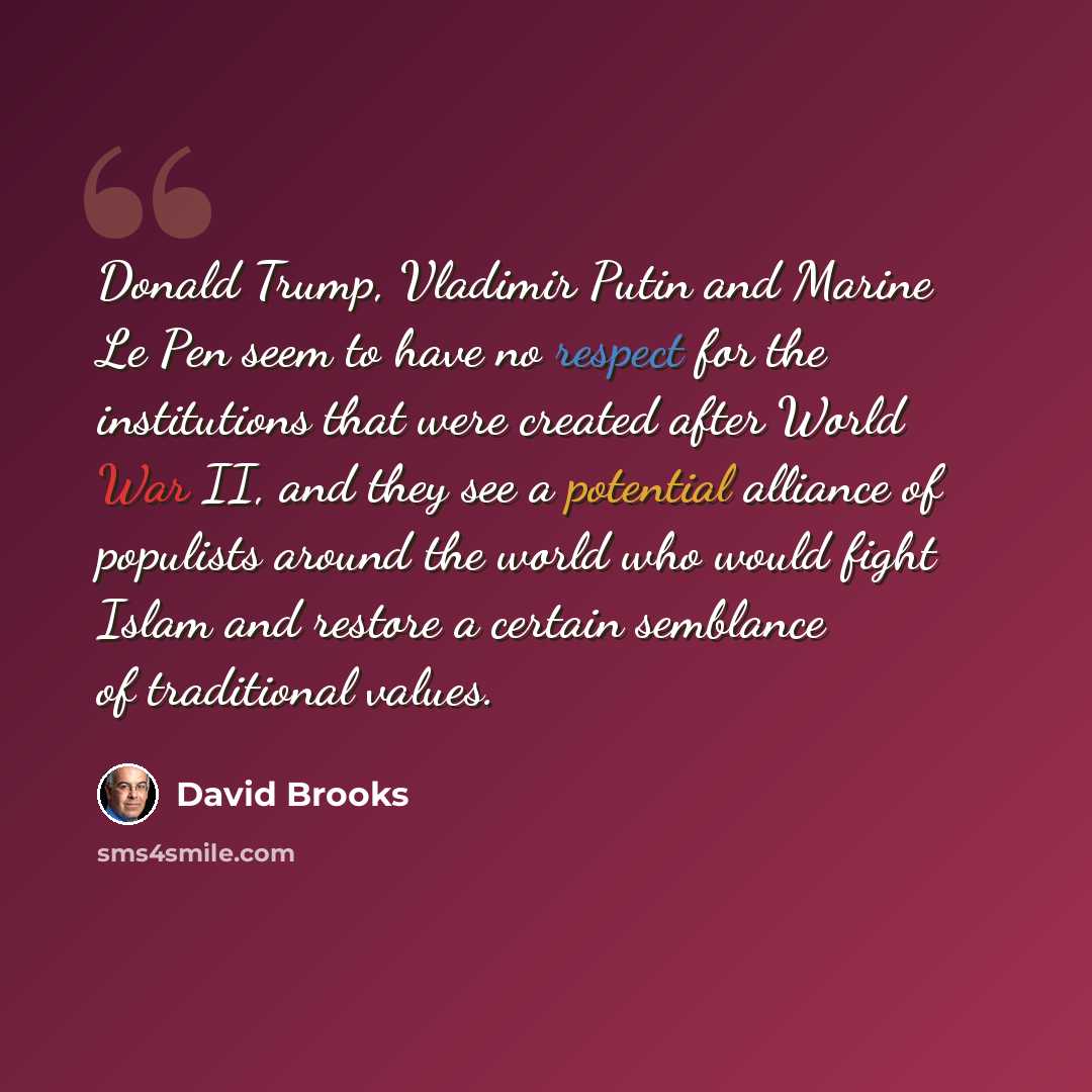 “Donald Trump, Vladimir Putin and Marine Le Pen seem to have no respect for the institutions that were created after World War II, and they see a potential alliance of populists around the world who would fight Islam and restore a certain semblance of traditional values.” quote by David Brooks