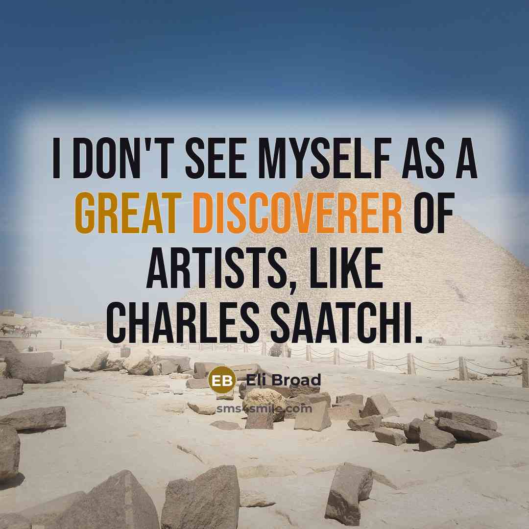 “I don't see myself as a great discoverer of artists, like Charles Saatchi.” quote by Eli Broad