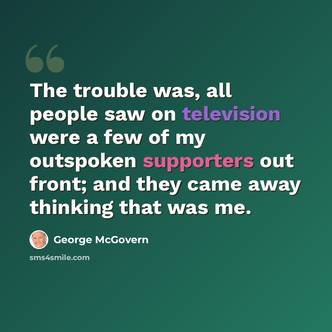 “The trouble was, all people saw on television were a few of my outspoken supporters out front; and they came away thinking that was me.” quote by George McGovern