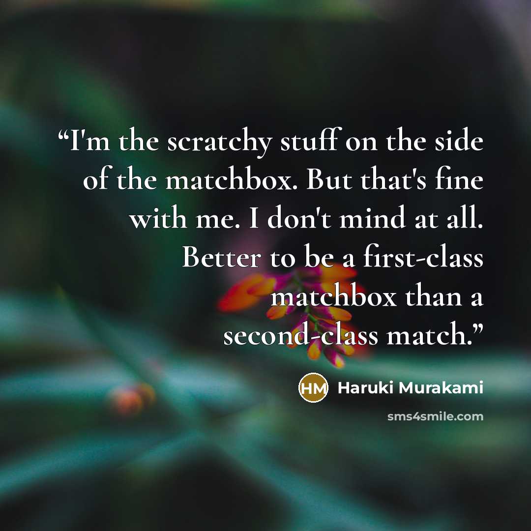 “I'm the scratchy stuff on the side of the matchbox. But that's fine with me. I don't mind at all. Better to be a first-class matchbox than a second-class match.” quote by Haruki Murakami