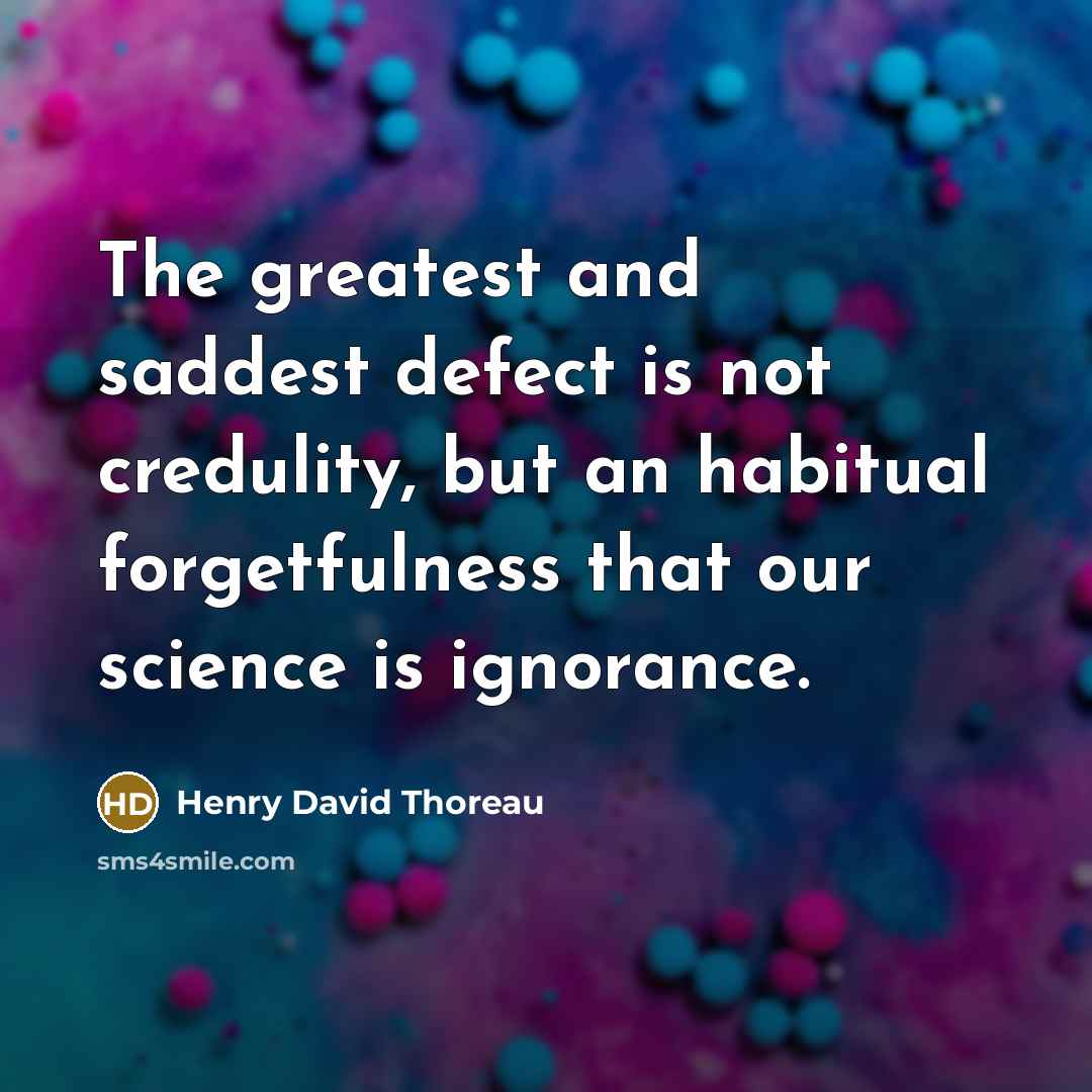 “The greatest and saddest defect is not credulity, but an habitual forgetfulness that our science is ignorance.” quote by Henry David Thoreau