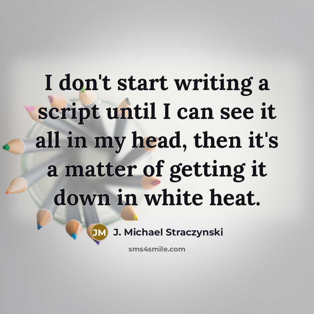 “I don't start writing a script until I can see it all in my head, then it's a matter of getting it down in white heat.” quote by J. Michael Straczynski