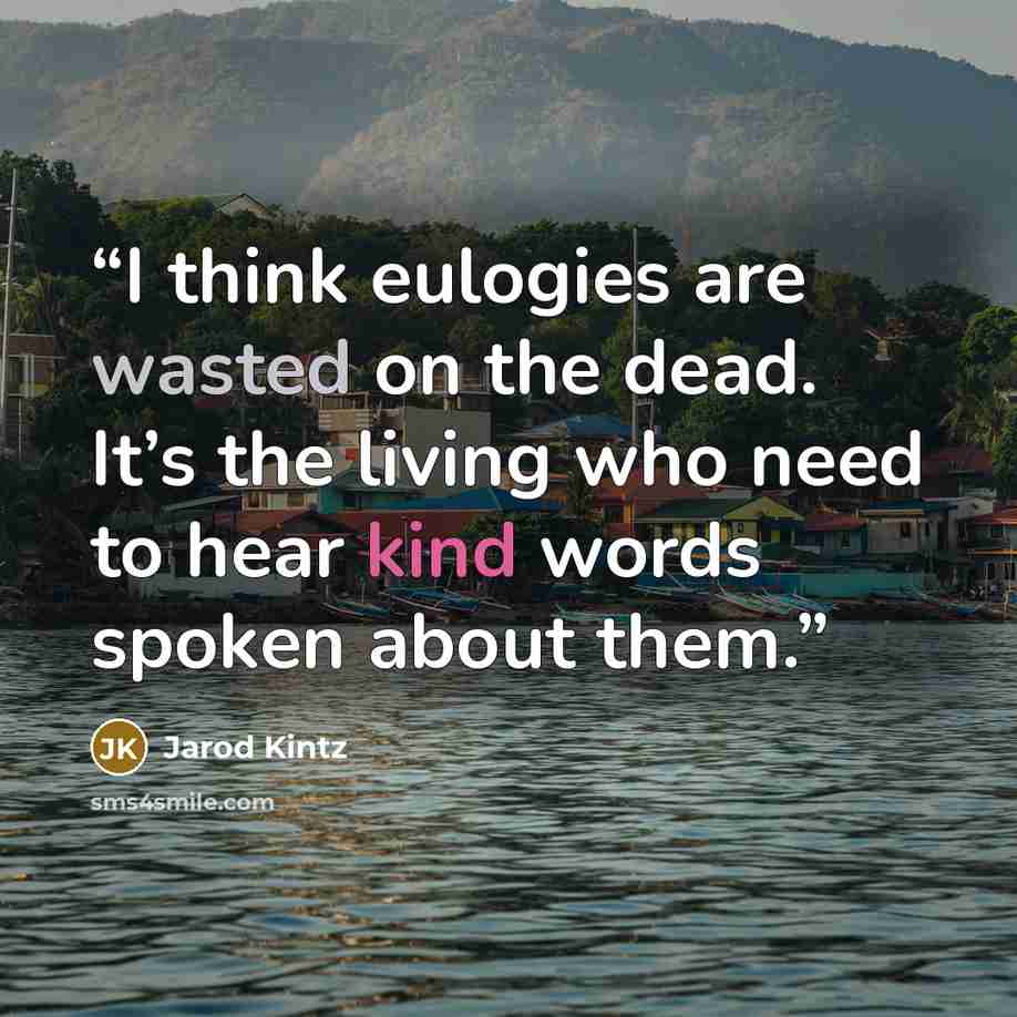 “I think eulogies are wasted on the dead. It’s the living who need to hear kind words spoken about them.” quote by Jarod Kintz