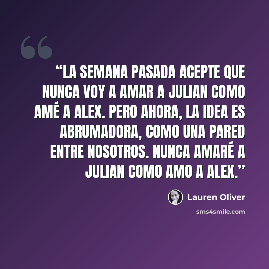“La semana pasada acepte que nunca voy a amar a Julian como amé a Alex. Pero ahora, la idea es abrumadora, como una pared entre nosotros. Nunca amaré a Julian como amo a Alex.” quote by Lauren Oliver