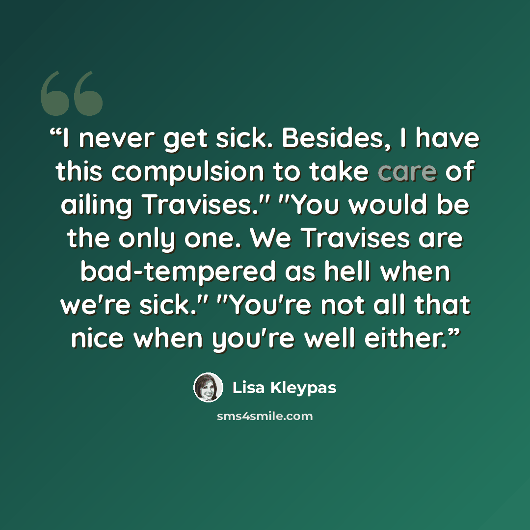 “I never get sick. Besides, I have this compulsion to take care of ailing Travises." "You would be the only one. We Travises are bad-tempered as hell when we're sick." "You're not all that nice when you're well either.” quote by Lisa Kleypas