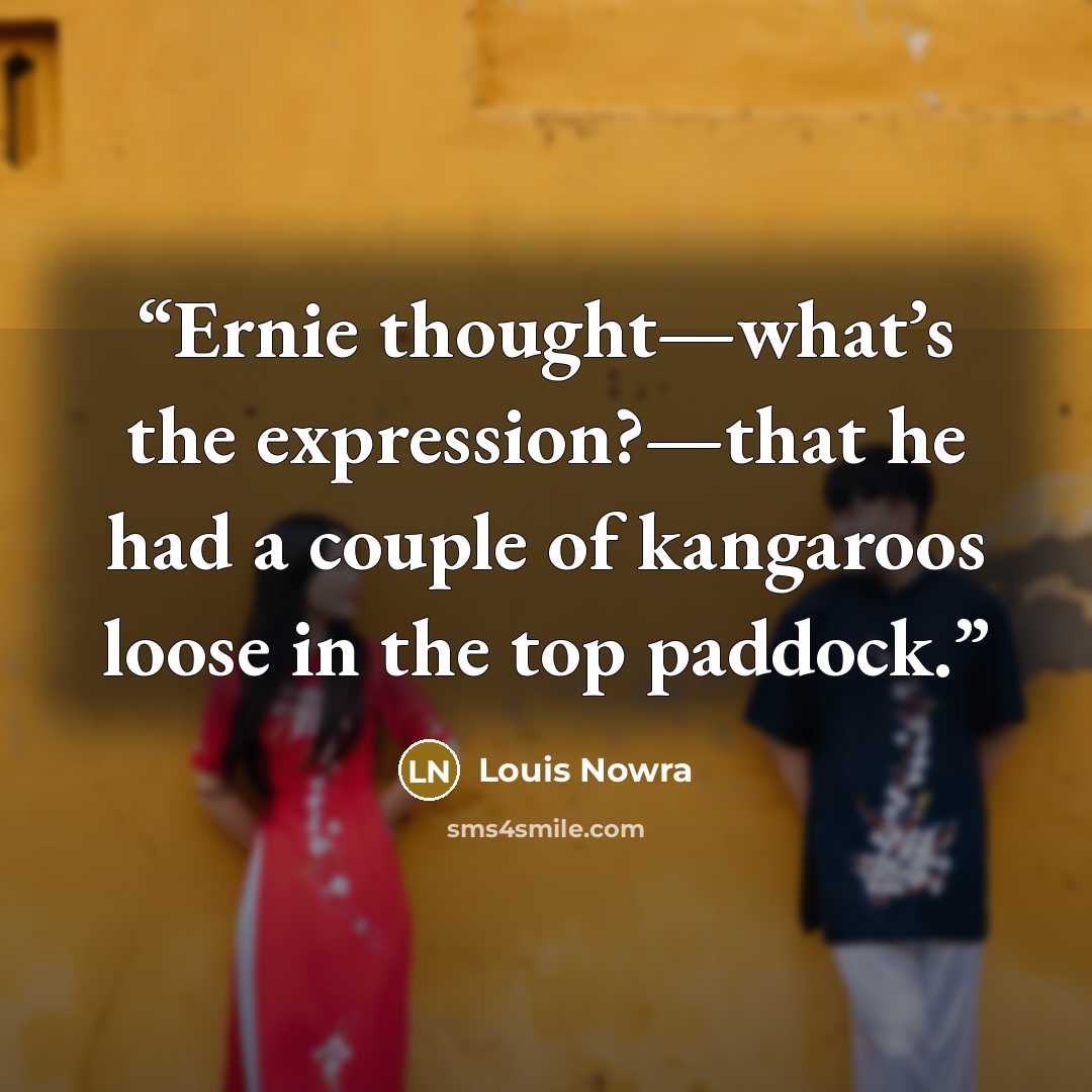 “Ernie thought—what’s the expression?—that he had a couple of kangaroos loose in the top paddock.” quote by Louis Nowra