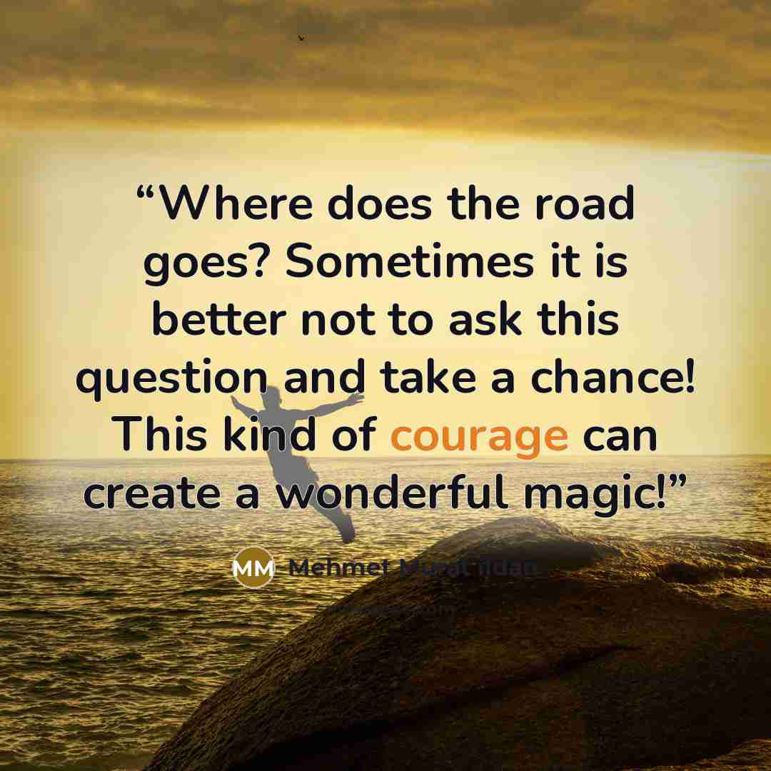 “Where does the road goes? Sometimes it is better not to ask this question and take a chance! This kind of courage can create a wonderful magic!” quote by Mehmet Murat ildan