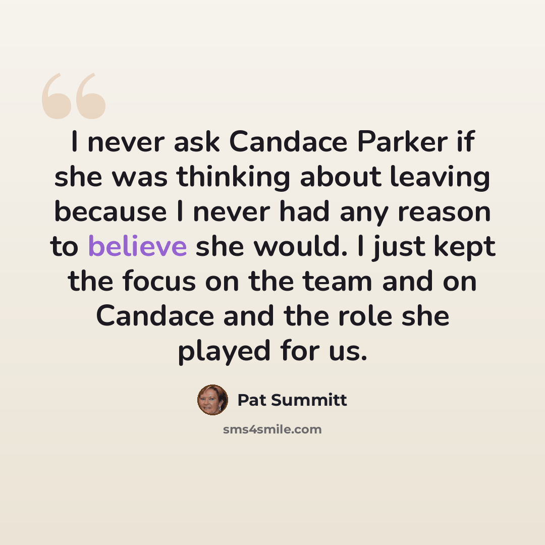 “I never ask Candace Parker if she was thinking about leaving because I never had any reason to believe she would. I just kept the focus on the team and on Candace and the role she played for us.” quote by Pat Summitt