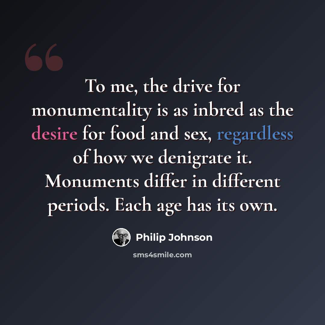 “To me, the drive for monumentality is as inbred as the desire for food and sex, regardless of how we denigrate it. Monuments differ in different periods. Each age has its own.” quote by Philip Johnson