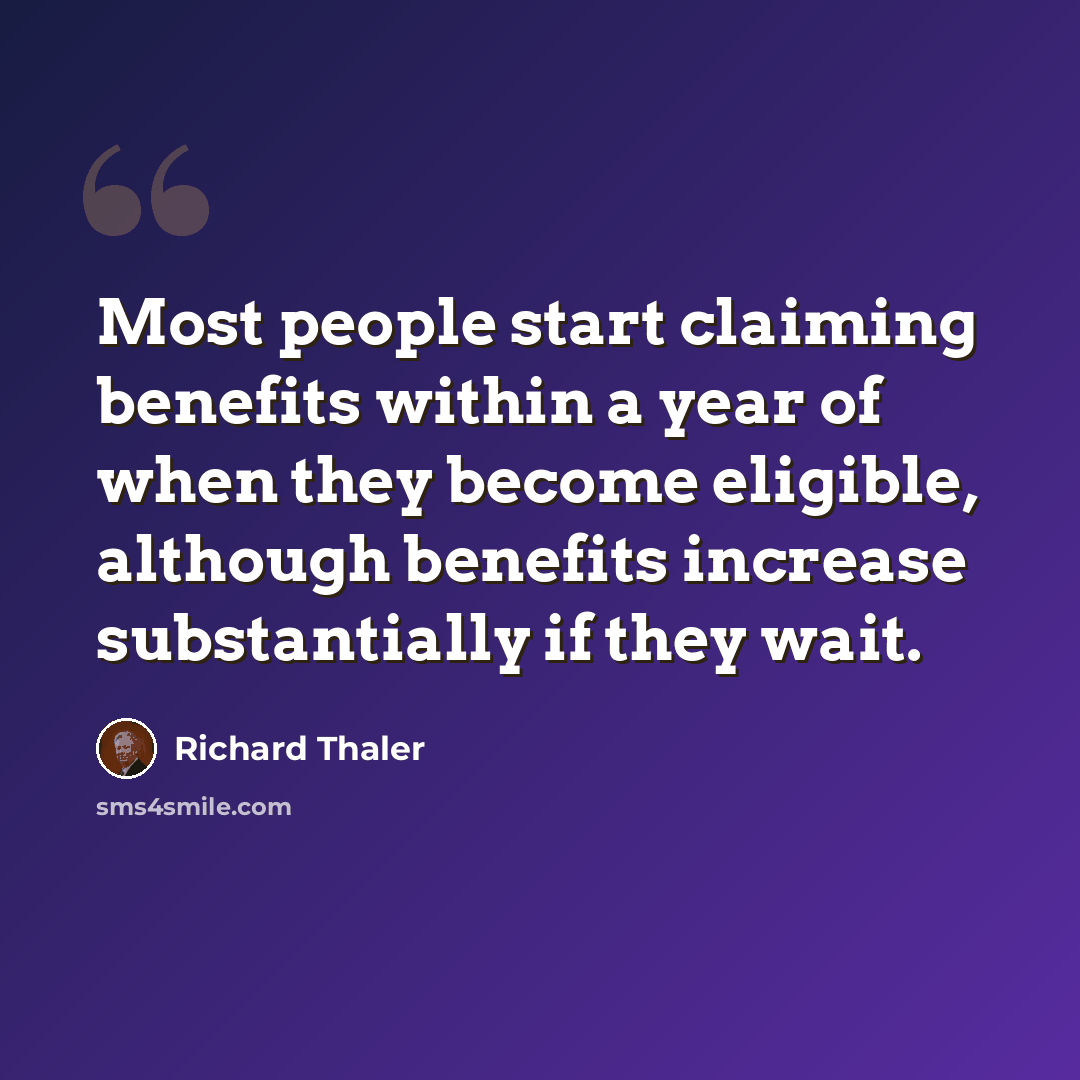 “Most people start claiming benefits within a year of when they become eligible, although benefits increase substantially if they wait.” quote by Richard Thaler