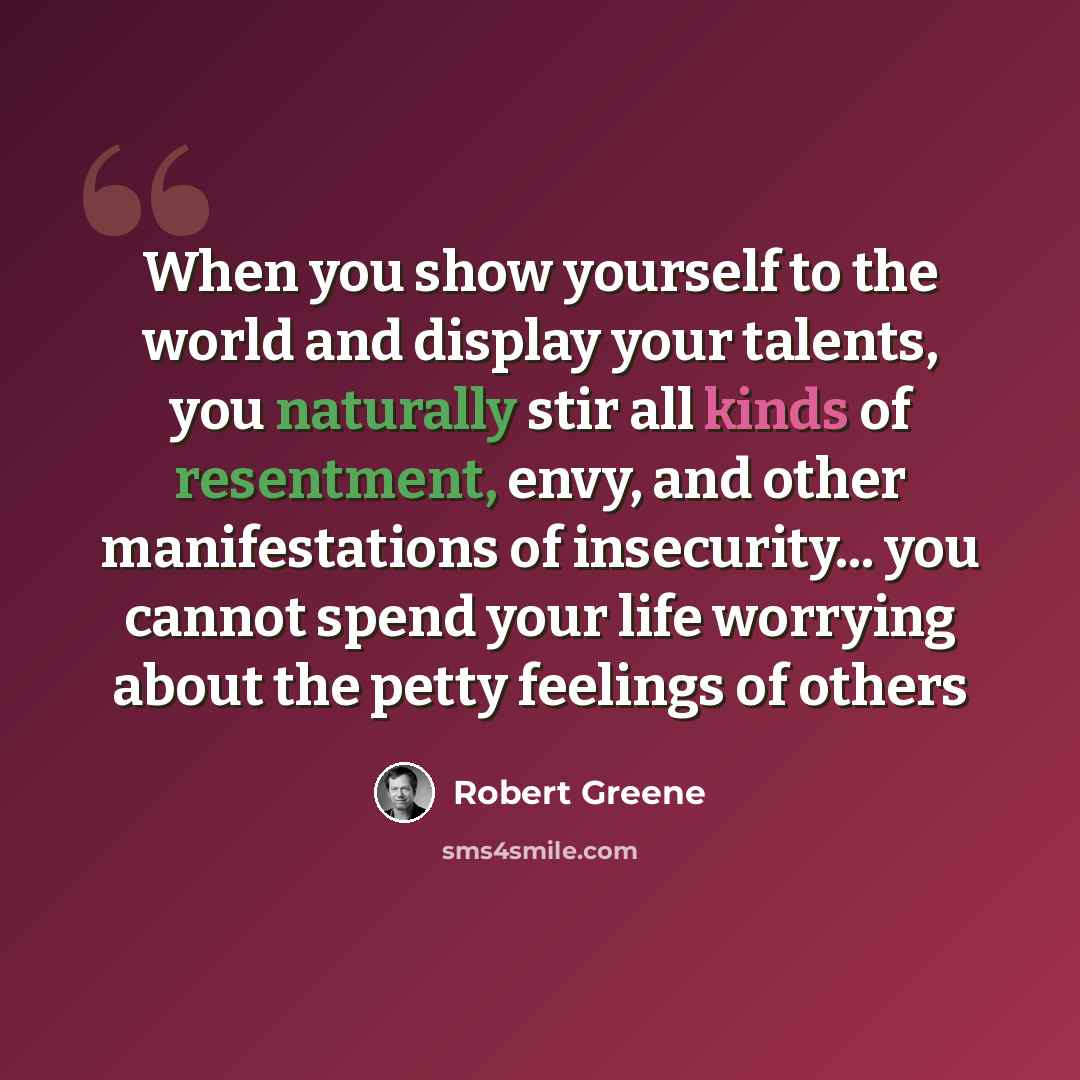 “When you show yourself to the world and display your talents, you naturally stir all kinds of resentment, envy, and other manifestations of insecurity... you cannot spend your life worrying about the petty feelings of others” quote by Robert Greene