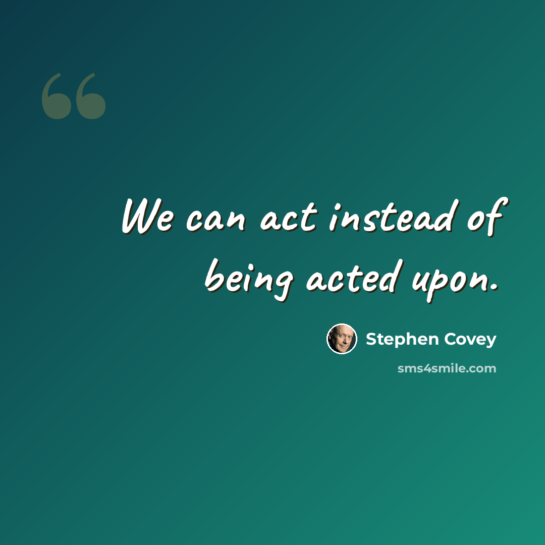 “We can act instead of being acted upon.” quote by Stephen Covey