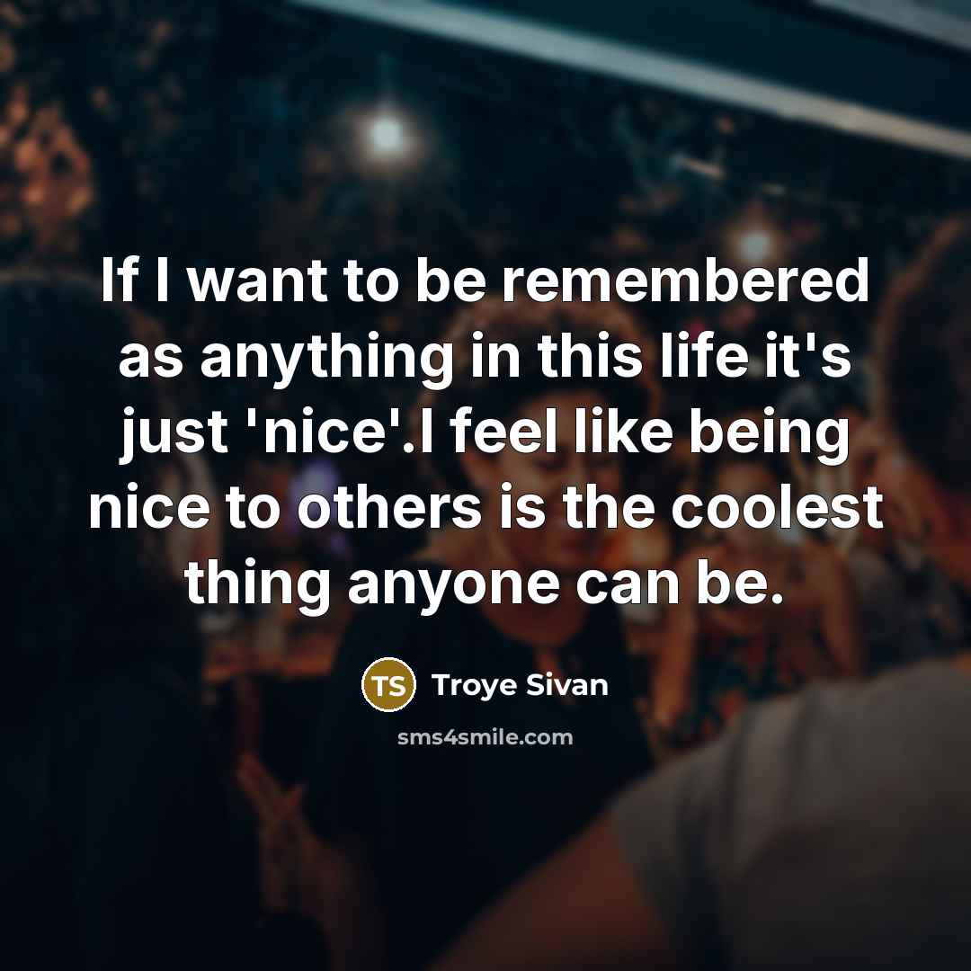 “If I want to be remembered as anything in this life it's just 'nice'.I feel like being nice to others is the coolest thing anyone can be.” quote by Troye Sivan