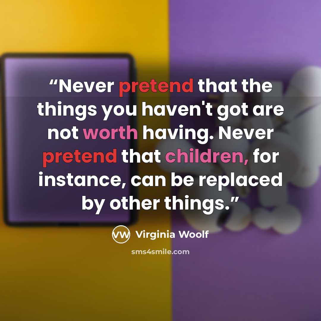 “Never pretend that the things you haven't got are not worth having. Never pretend that children, for instance, can be replaced by other things.” quote by Virginia Woolf