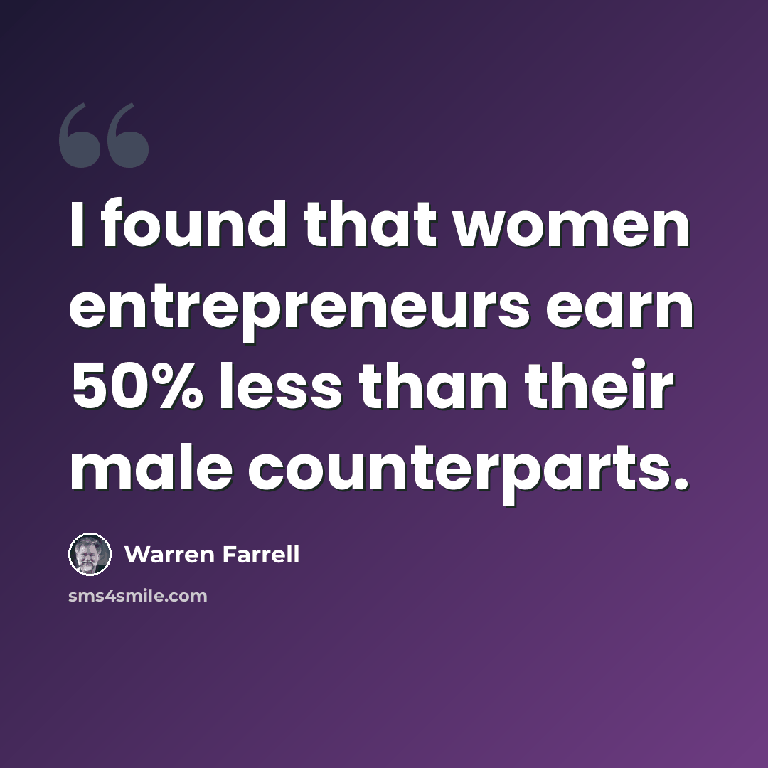 “I found that women entrepreneurs earn 50% less than their male counterparts.” quote by Warren Farrell