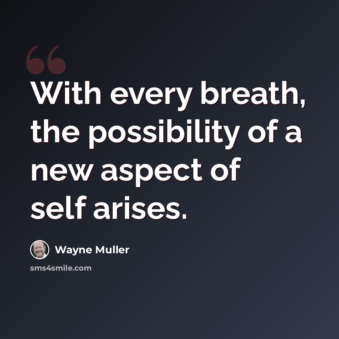 “With every breath, the possibility of a new aspect of self arises.” quote by Wayne Muller