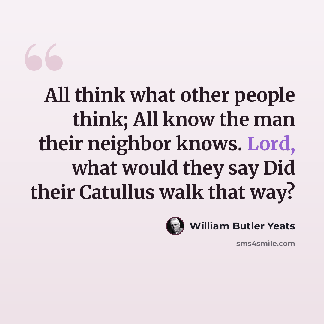 “All think what other people think; All know the man their neighbor knows. Lord, what would they say Did their Catullus walk that way?” quote by William Butler Yeats