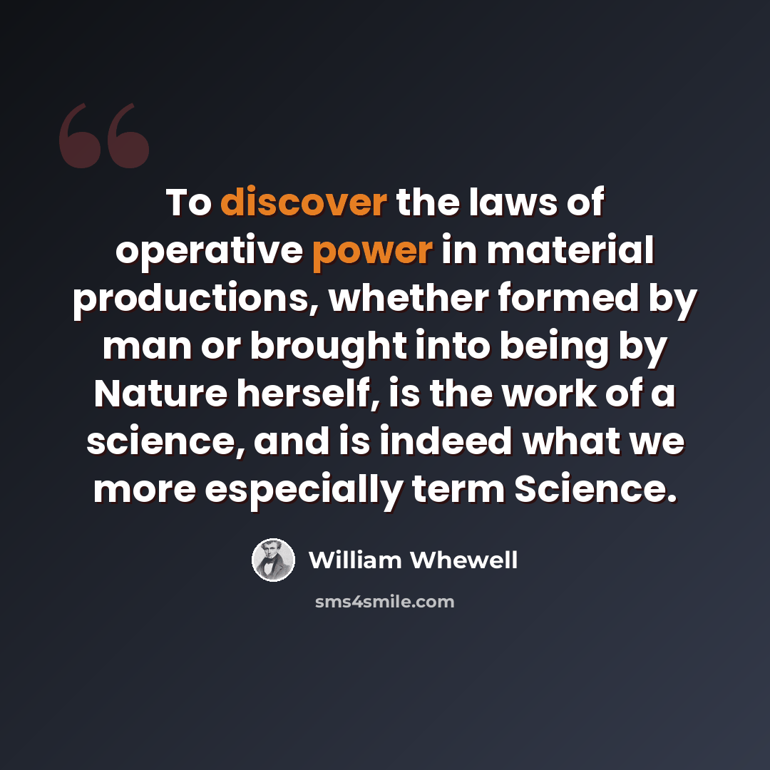 “To discover the laws of operative power in material productions, whether formed by man or brought into being by Nature herself, is the work of a science, and is indeed what we more especially term Science.” quote by William Whewell