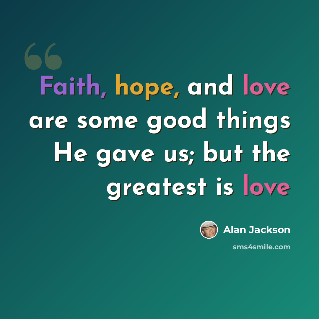 “Faith, hope, and love are some good things He gave us; but the greatest is love” quote by Alan Jackson