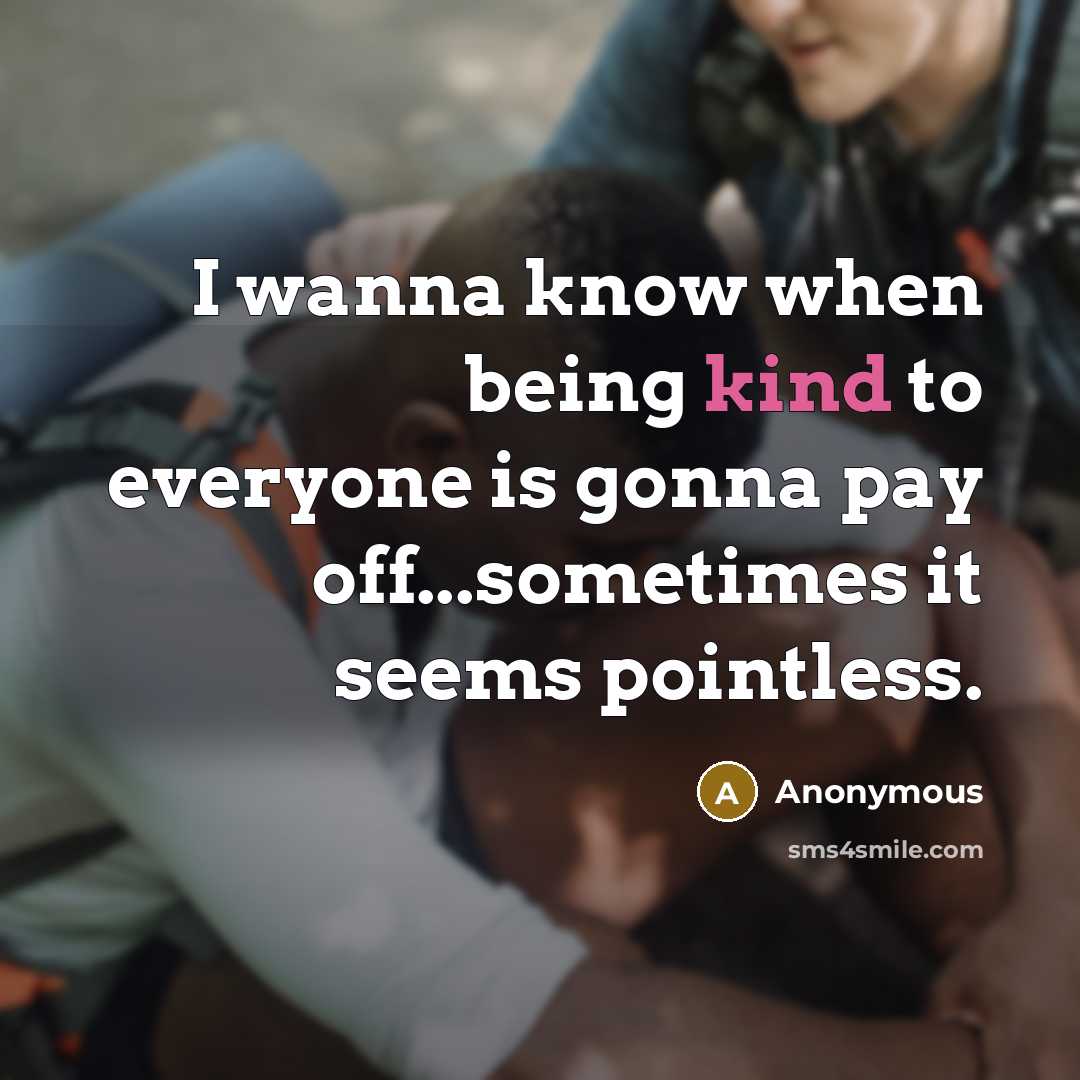 “I wanna know when being kind to everyone is gonna pay off...sometimes it seems pointless.” quote by Anonymous