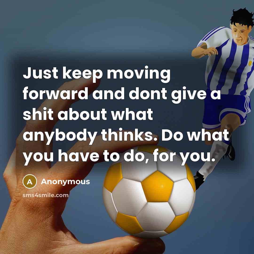 “Just keep moving forward and dont give a shit about what anybody thinks. Do what you have to do, for you.” quote by Anonymous