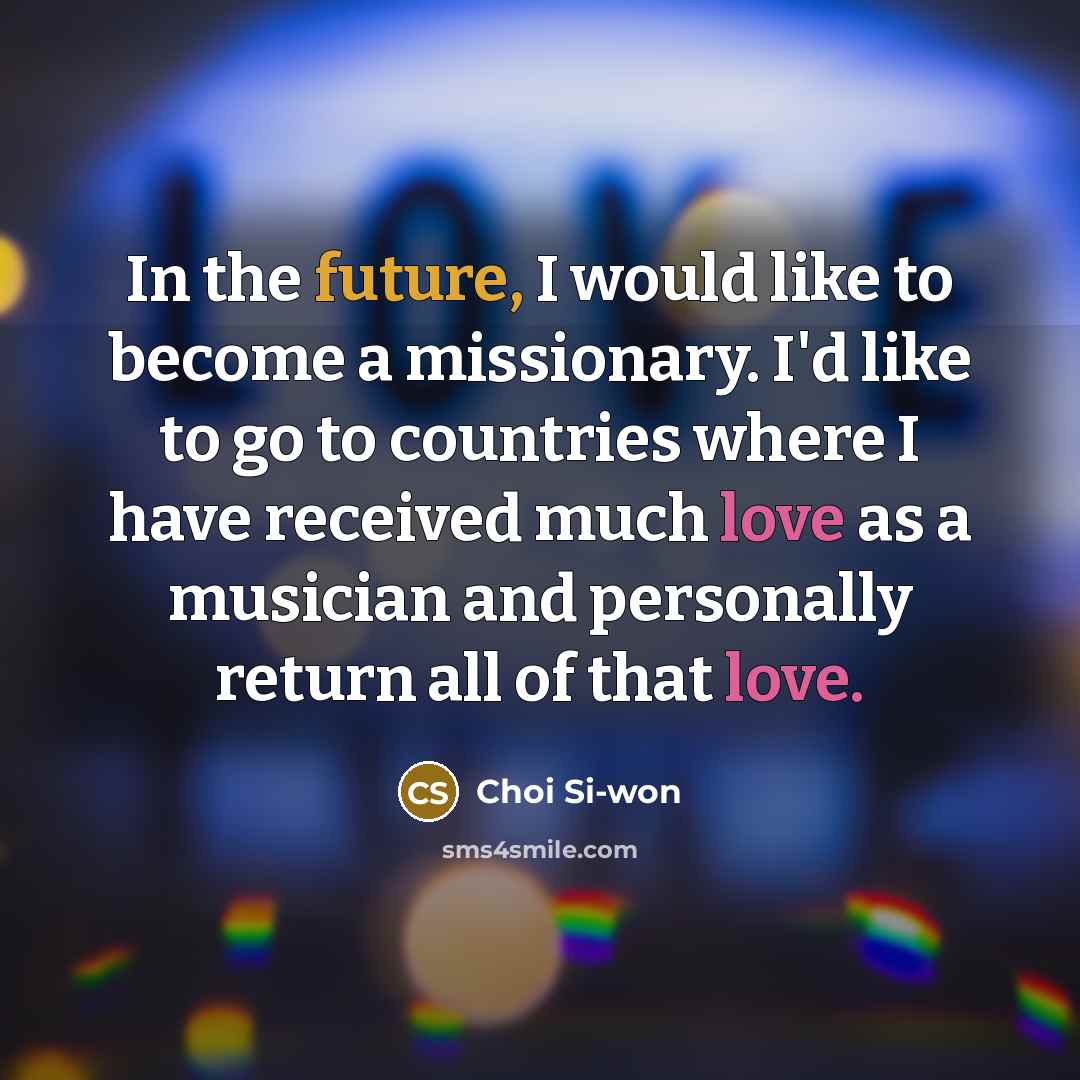 “In the future, I would like to become a missionary. I'd like to go to countries where I have received much love as a musician and personally return all of that love.” quote by Choi Si-won