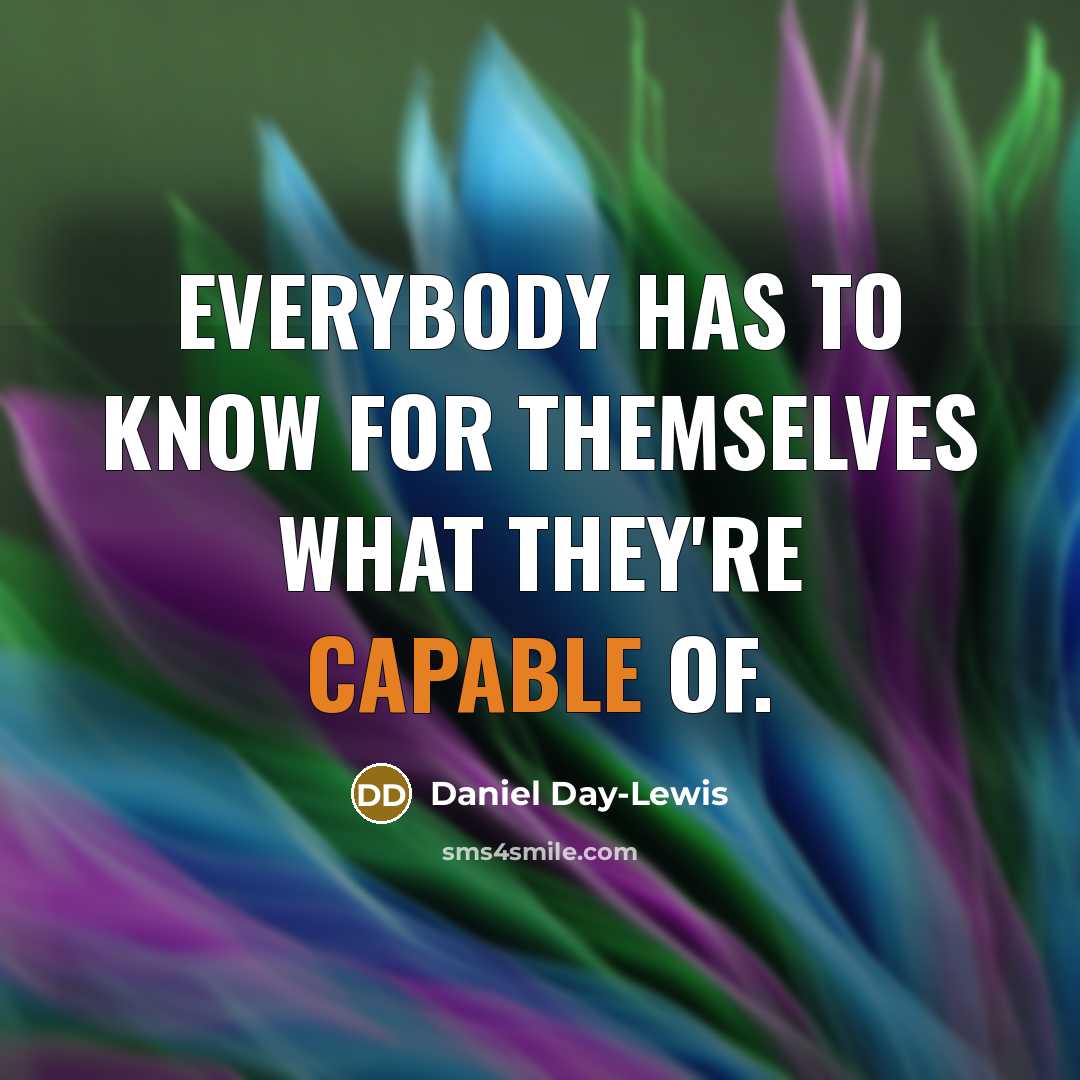“Everybody has to know for themselves what they're capable of.” quote by Daniel Day-Lewis