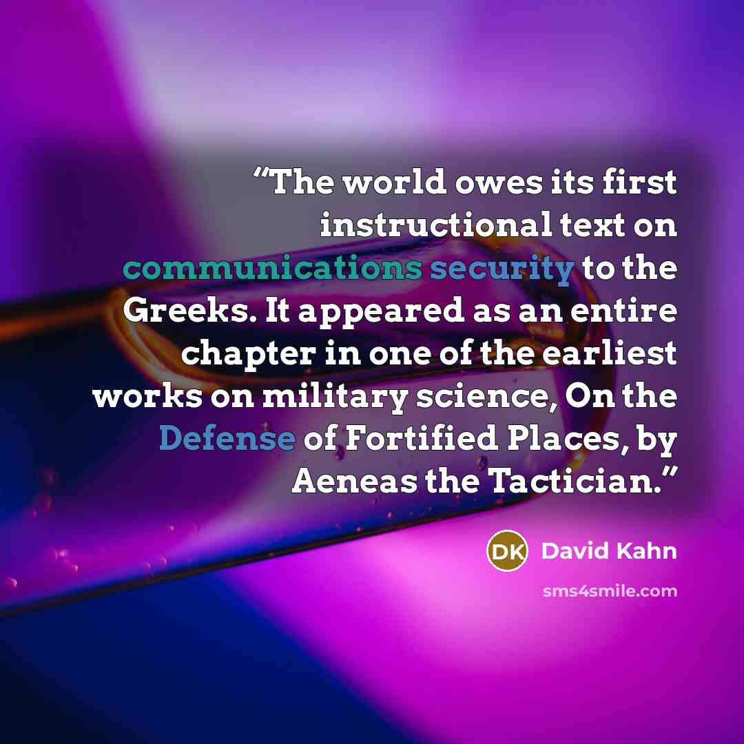 “The world owes its first instructional text on communications security to the Greeks. It appeared as an entire chapter in one of the earliest works on military science, On the Defense of Fortified Places, by Aeneas the Tactician.” quote by David Kahn