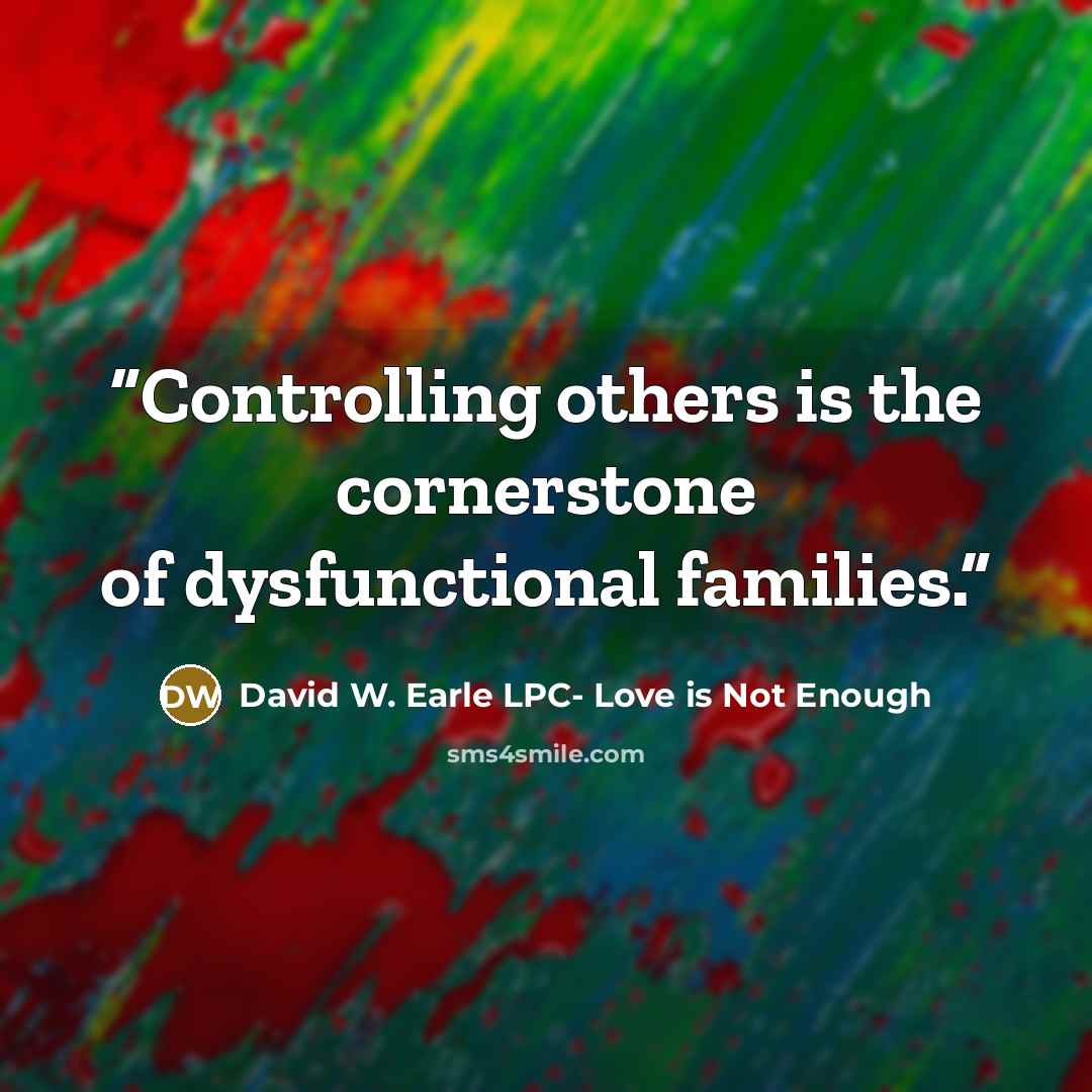 “Controlling others is the cornerstone of dysfunctional families.” quote by David W. Earle LPC- Love is Not Enough