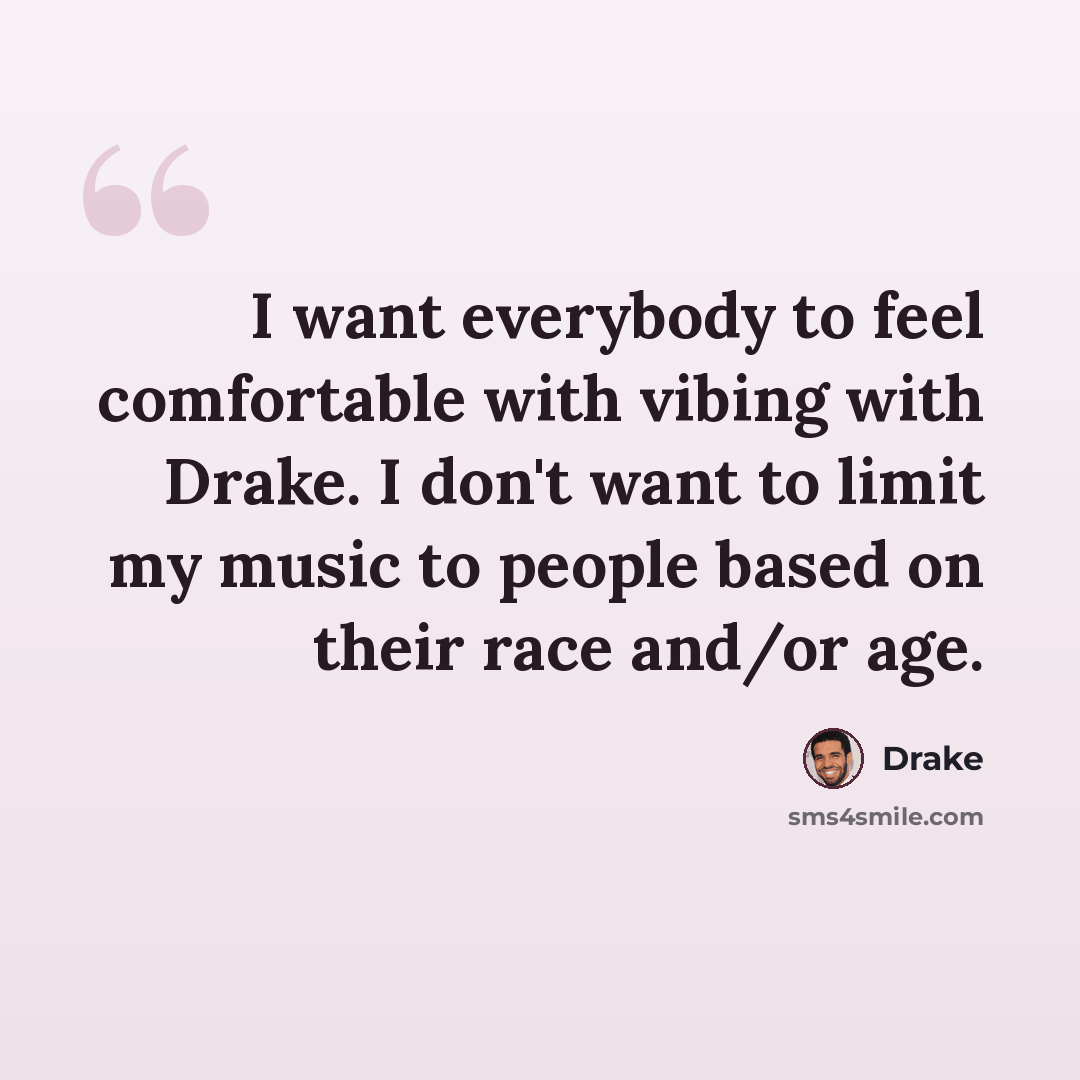 “I want everybody to feel comfortable with vibing with Drake. I don't want to limit my music to people based on their race and/or age.” quote by Drake