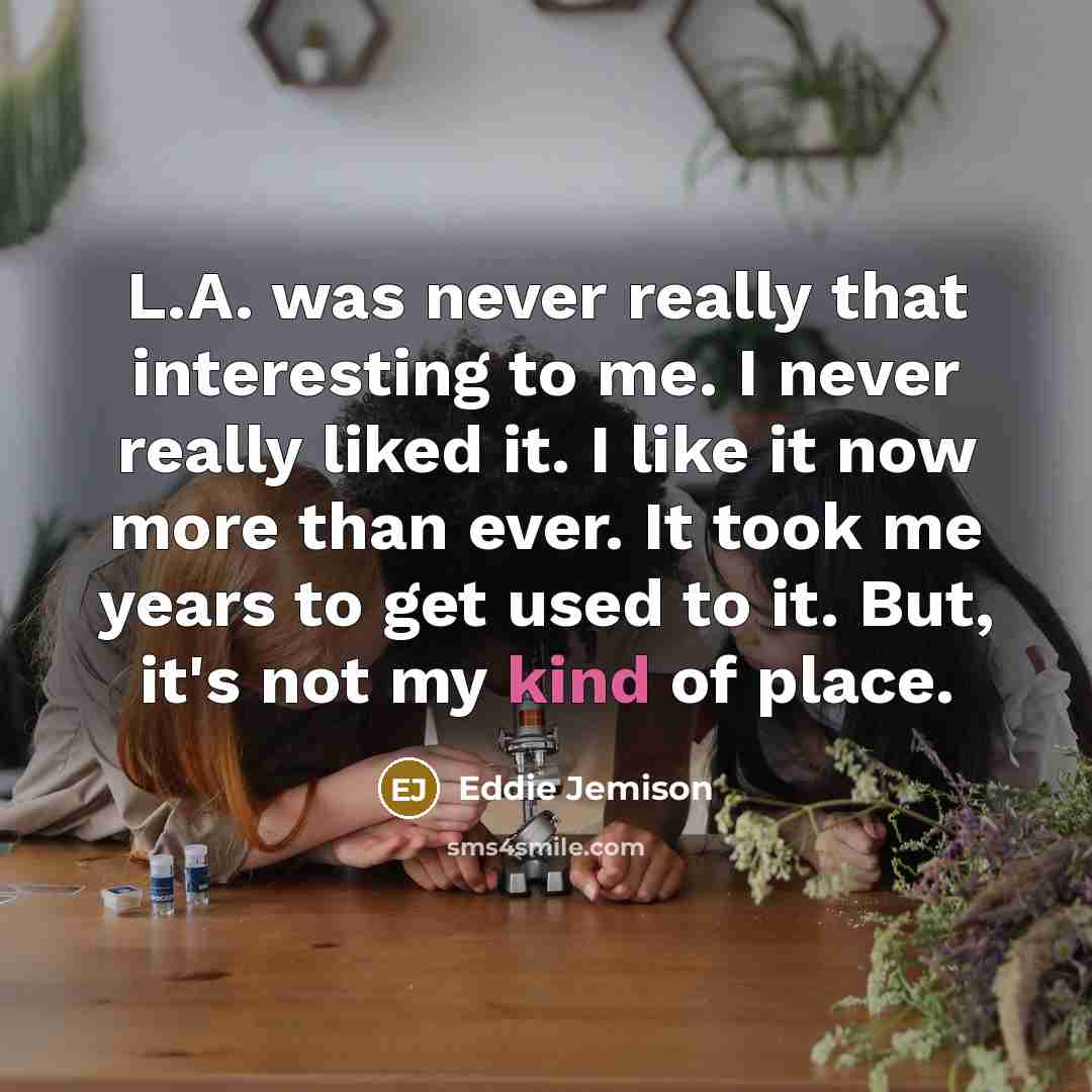“L.A. was never really that interesting to me. I never really liked it. I like it now more than ever. It took me years to get used to it. But, it's not my kind of place.” quote by Eddie Jemison