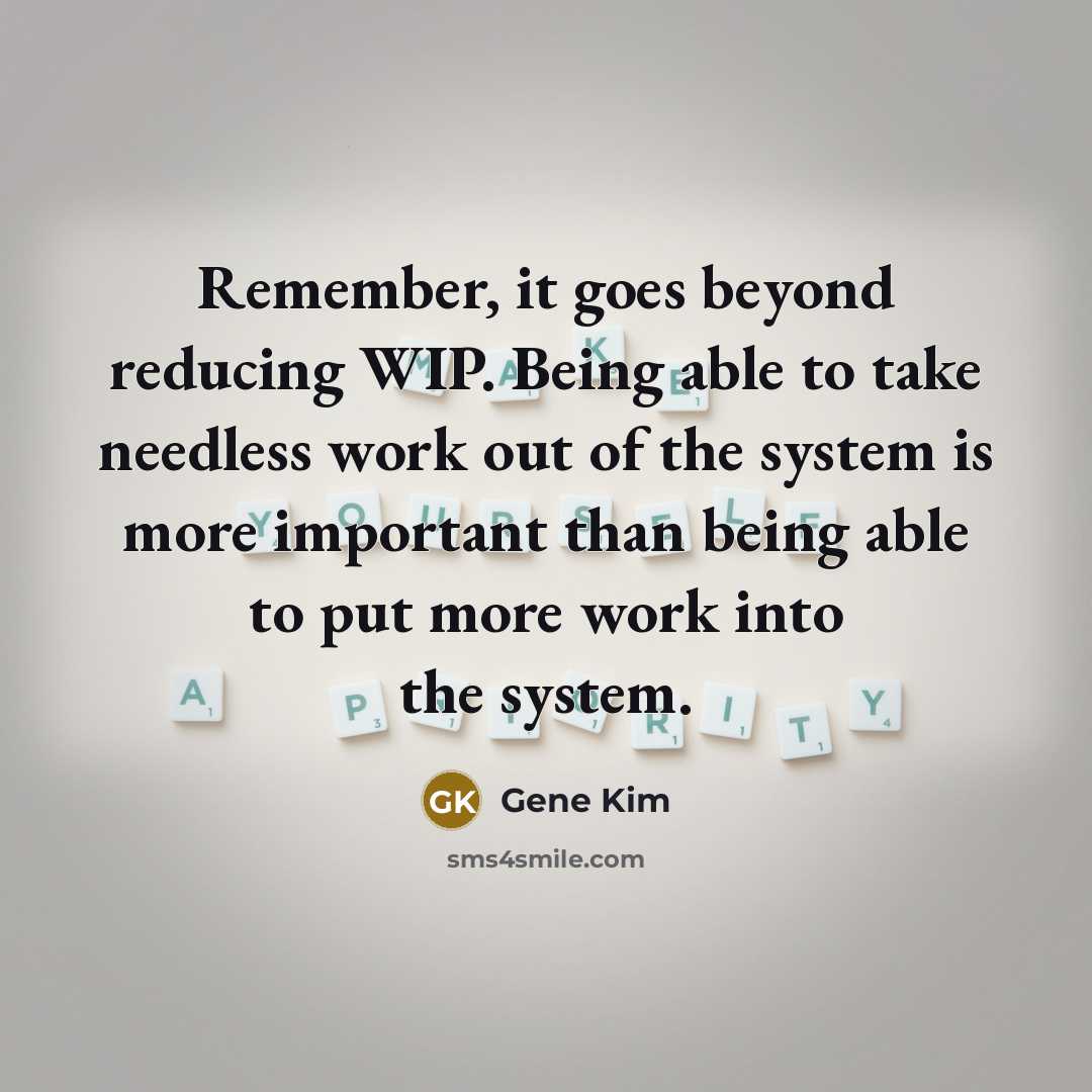 “Remember, it goes beyond reducing WIP. Being able to take needless work out of the system is more important than being able to put more work into the system.” quote by Gene Kim